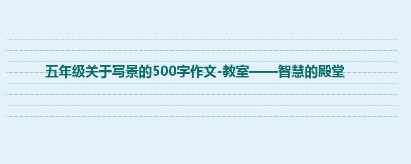 五年级关于写景的500字作文-教室——智慧的殿堂
