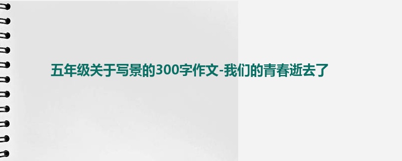五年级关于写景的300字作文-我们的青春逝去了