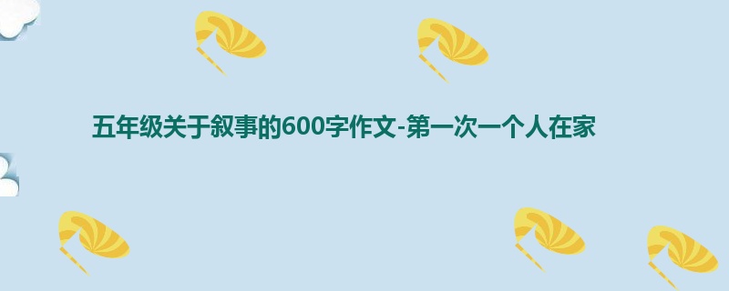 五年级关于叙事的600字作文-第一次一个人在家