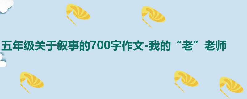 五年级关于叙事的700字作文-我的“老”老师