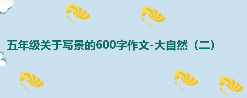 五年级关于写景的600字作文-大自然(二)