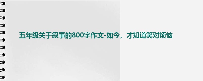 五年级关于叙事的800字作文-如今,才知道笑对烦恼