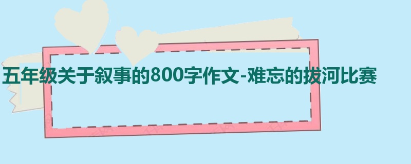 五年级关于叙事的800字作文-难忘的拔河比赛