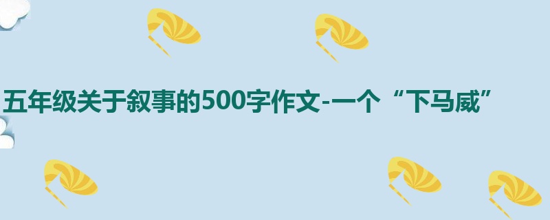 五年级关于叙事的500字作文-一个“下马威”