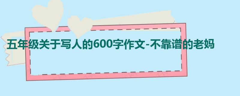 五年级关于写人的600字作文-不靠谱的老妈