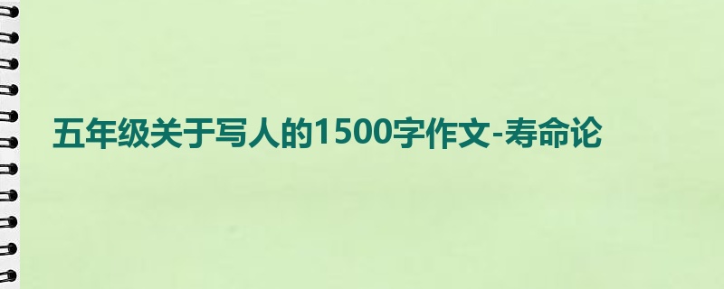 五年级关于写人的1500字作文-寿命论