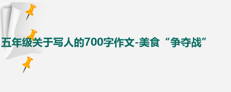 五年级关于写人的700字作文-美食“争夺战”