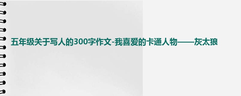 五年级关于写人的300字作文-我喜爱的卡通人物——灰太狼
