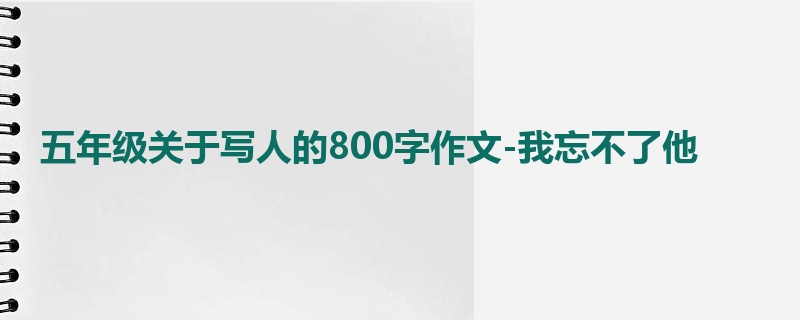 五年级关于写人的800字作文-我忘不了他