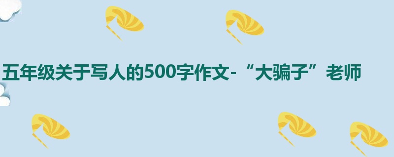 五年级关于写人的500字作文-“大骗子”老师