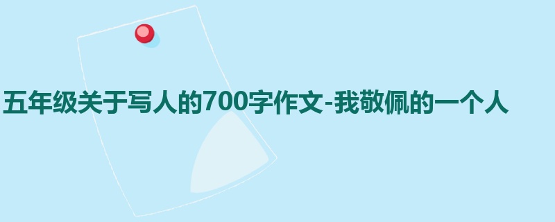 五年级关于写人的700字作文-我敬佩的一个人