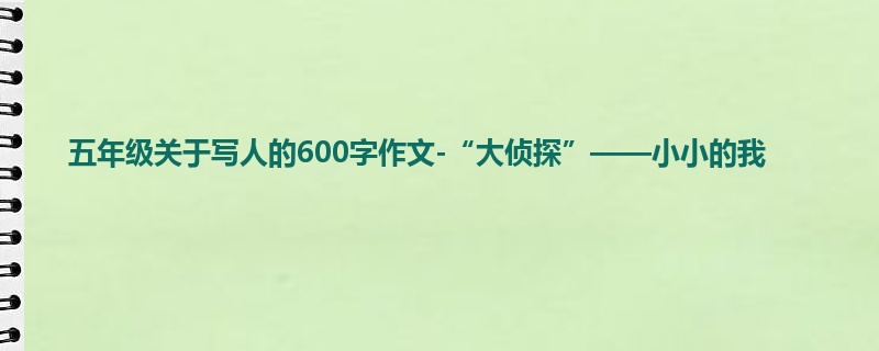 五年级关于写人的600字作文-“大侦探”——小小的我