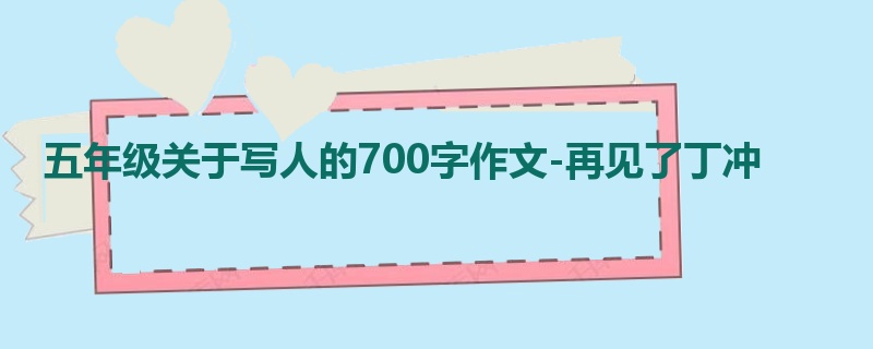 五年级关于写人的700字作文-再见了丁冲