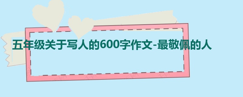 五年级关于写人的600字作文-最敬佩的人
