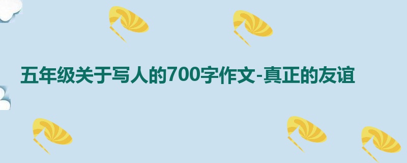 五年级关于写人的700字作文-真正的友谊