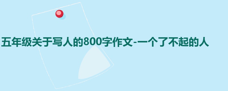 五年级关于写人的800字作文-一个了不起的人