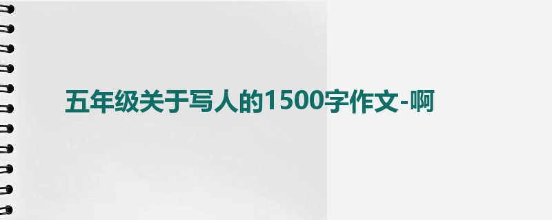 五年级关于写人的1500字作文-啊