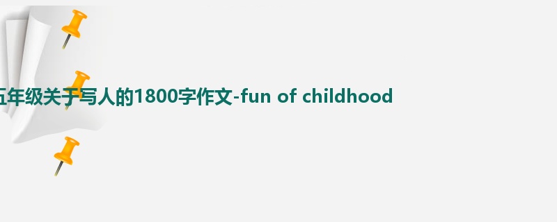 五年级关于写人的1800字作文-fun of childhood