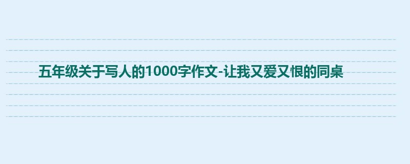五年级关于写人的1000字作文-让我又爱又恨的同桌