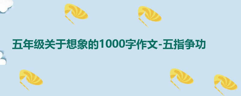 五年级关于想象的1000字作文-五指争功