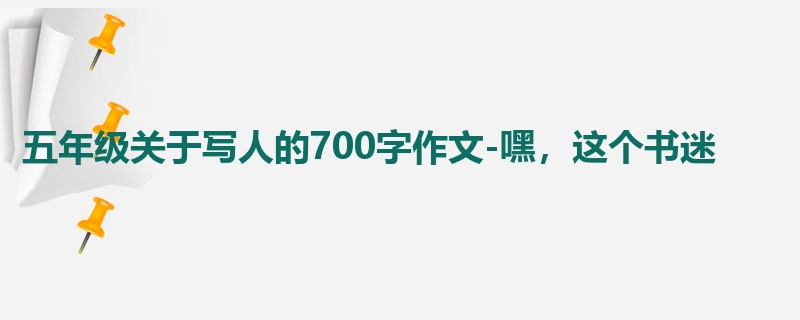 五年级关于写人的700字作文-嘿,这个书迷