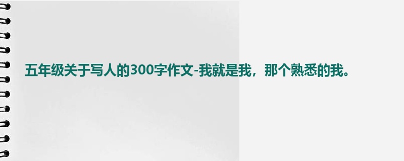 五年级关于写人的300字作文-我就是我,那个熟悉的我。
