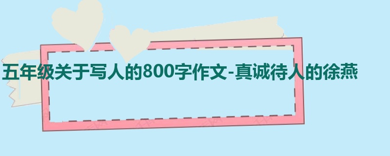 五年级关于写人的800字作文-真诚待人的徐燕