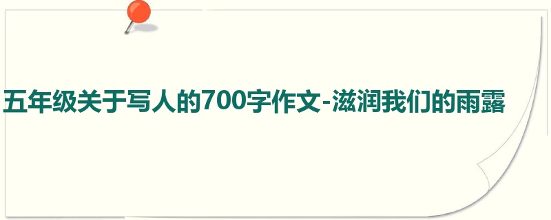 五年级关于写人的700字作文-滋润我们的雨露