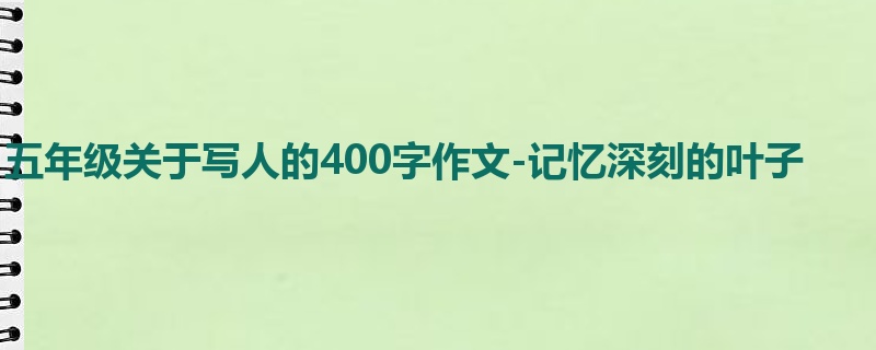 五年级关于写人的400字作文-记忆深刻的叶子