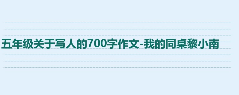 五年级关于写人的700字作文-我的同桌黎小南
