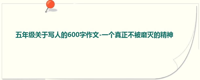 五年级关于写人的600字作文-一个真正不被磨灭的精神