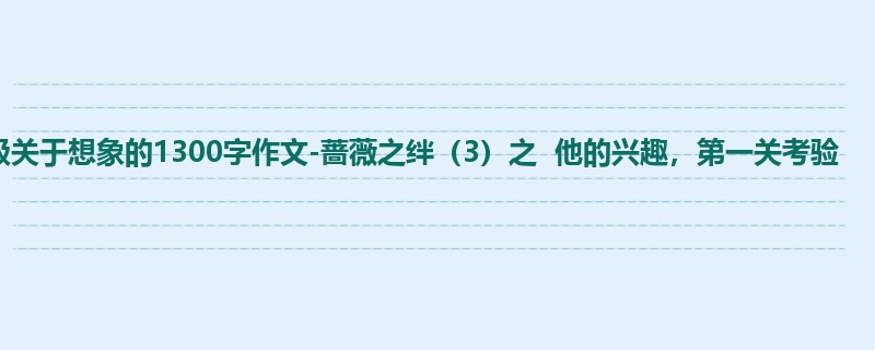 五年级关于想象的1300字作文-蔷薇之绊（3）之  他的兴趣，第一关考验