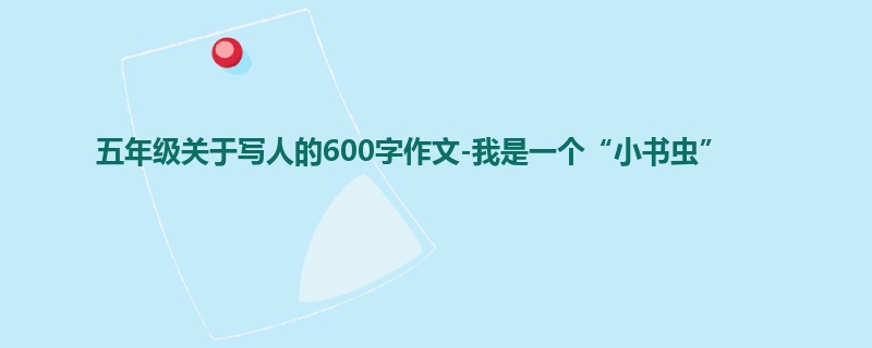 五年级关于写人的600字作文-我是一个“小书虫”