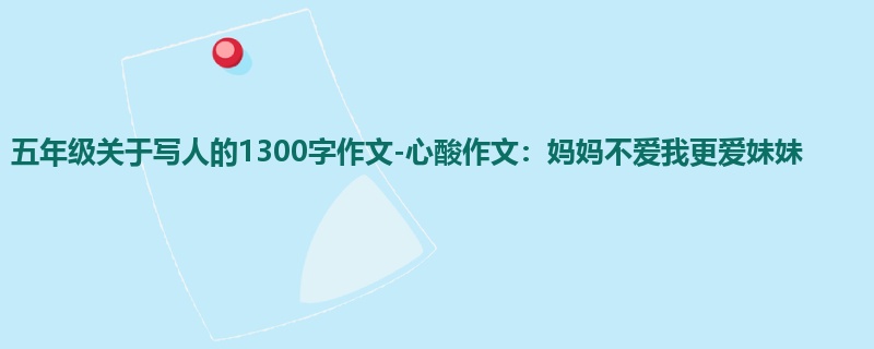 五年级关于写人的1300字作文-心酸作文:妈妈不爱我更爱妹妹