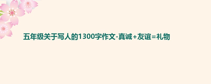 五年级关于写人的1300字作文-真诚+友谊=礼物
