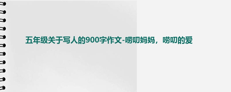 五年级关于写人的900字作文-唠叨妈妈,唠叨的爱