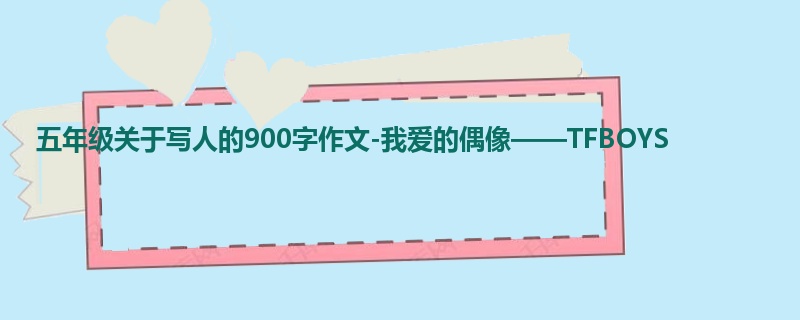 五年级关于写人的900字作文-我爱的偶像——TFBOYS