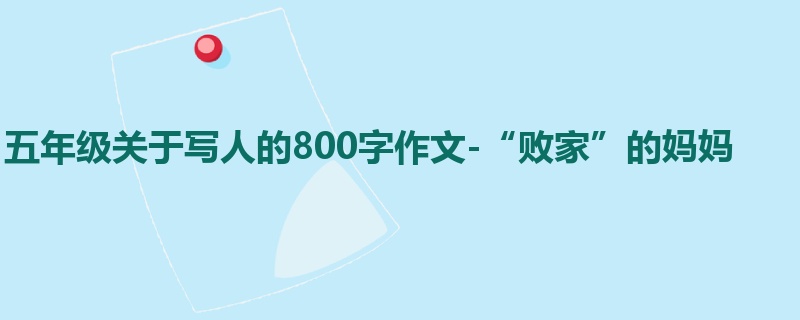 五年级关于写人的800字作文-“败家”的妈妈