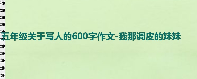 五年级关于写人的600字作文-我那调皮的妹妹