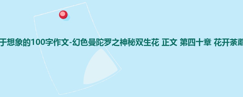 五年级关于想象的100字作文-幻色曼陀罗之神秘双生花 正文 第四十章 花开荼蘼