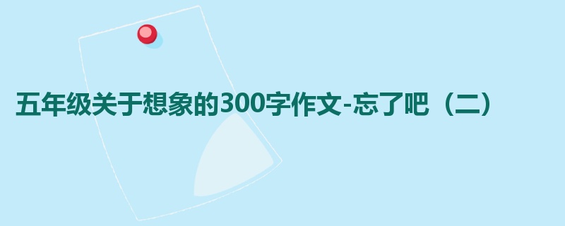 五年级关于想象的300字作文-忘了吧(二)
