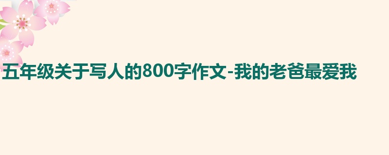 五年级关于写人的800字作文-我的老爸最爱我