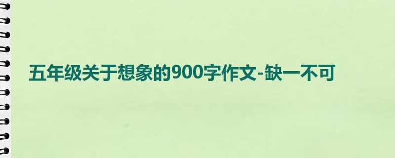 五年级关于想象的900字作文-缺一不可