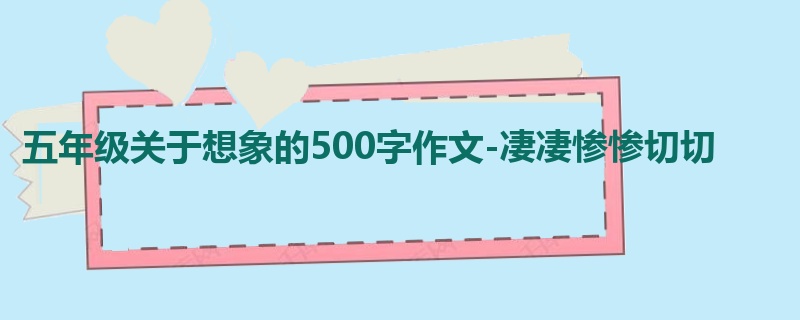 五年级关于想象的500字作文-凄凄惨惨切切