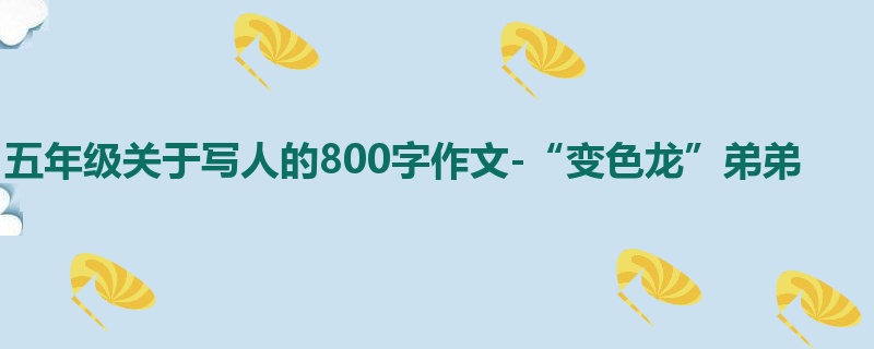 五年级关于写人的800字作文-“变色龙”弟弟
