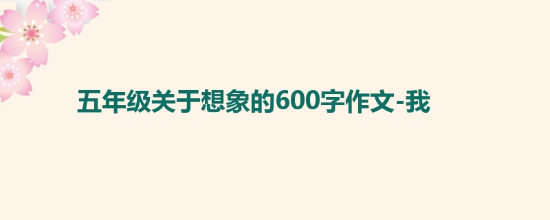 五年级关于想象的600字作文-我