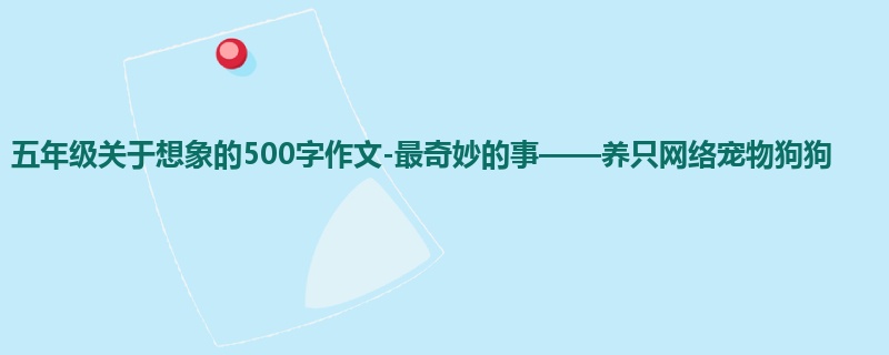 五年级关于想象的500字作文-最奇妙的事——养只网络宠物狗狗