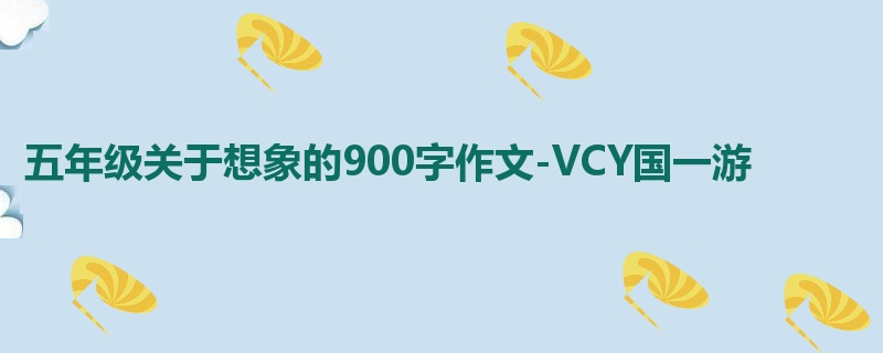 五年级关于想象的900字作文-VCY国一游