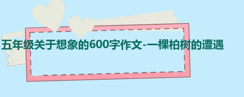 五年级关于想象的600字作文-一棵柏树的遭遇