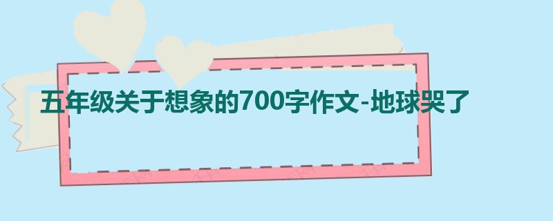 五年级关于想象的700字作文-地球哭了